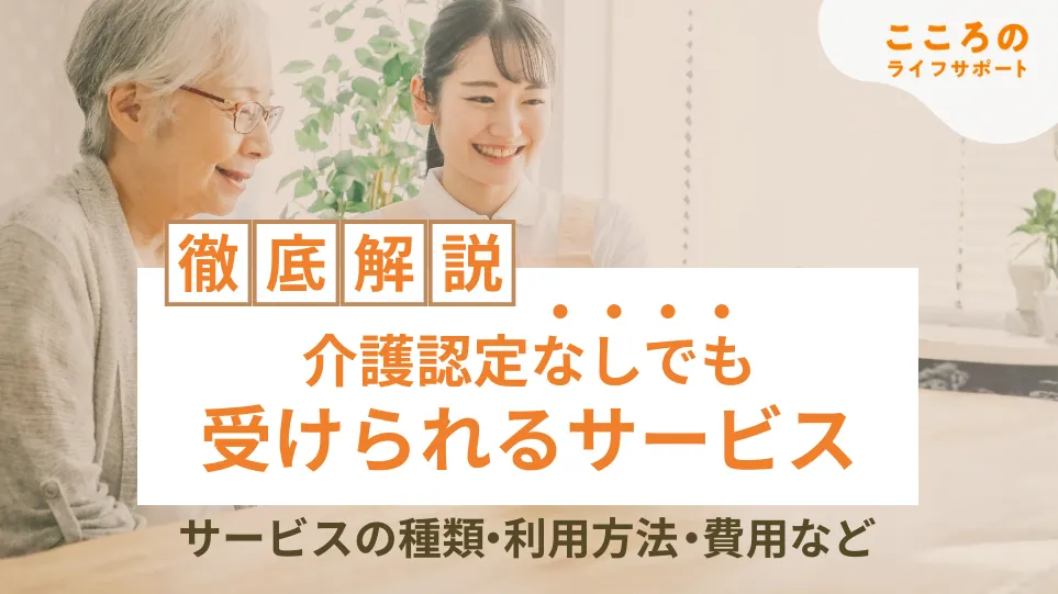 介護認定なしでも受けられるサービスの種類・内容・費用相場を徹底解説!