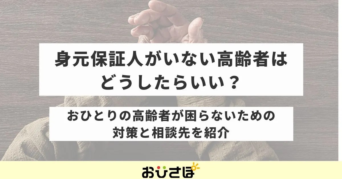 身元保証人がいない高齢者はどうしたらいい?おひとりの高齢者が困らないための対策と相談先を紹介