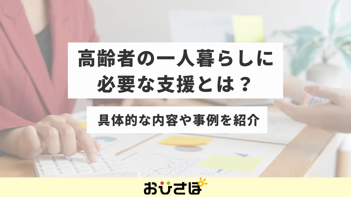 高齢者の一人暮らしに必要な支援とは?具体的な内容や事例を紹介