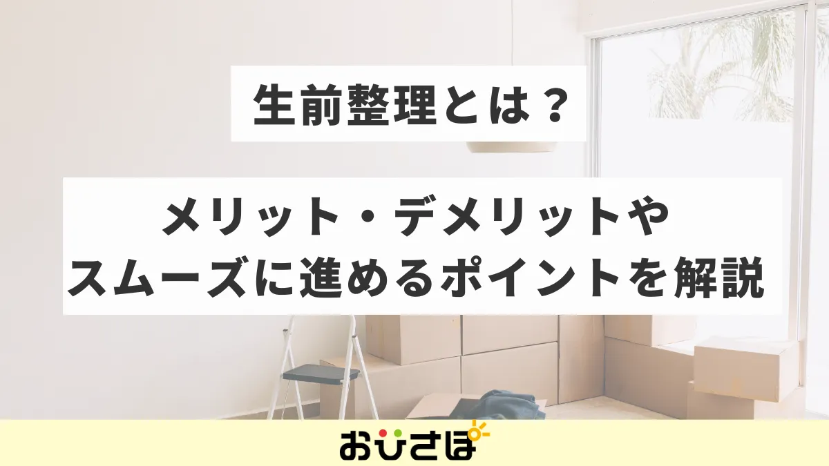 生前整理とは?メリット・デメリットやスムーズに進めるポイントを解説