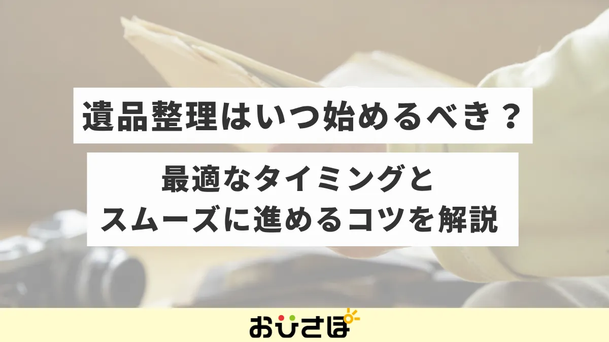 遺品整理はいつ始めるべき?最適なタイミングとスムーズに進めるコツを解説