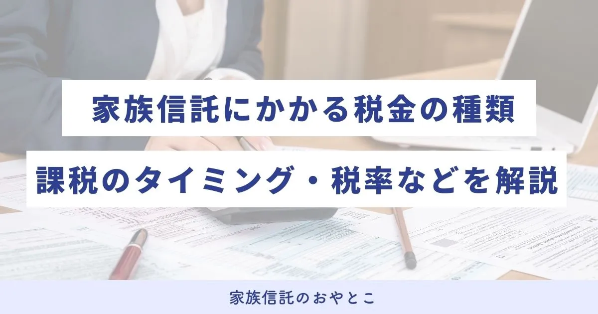 家族信託にかかる税金の種類とは？課税のタイミングや税率などを解説