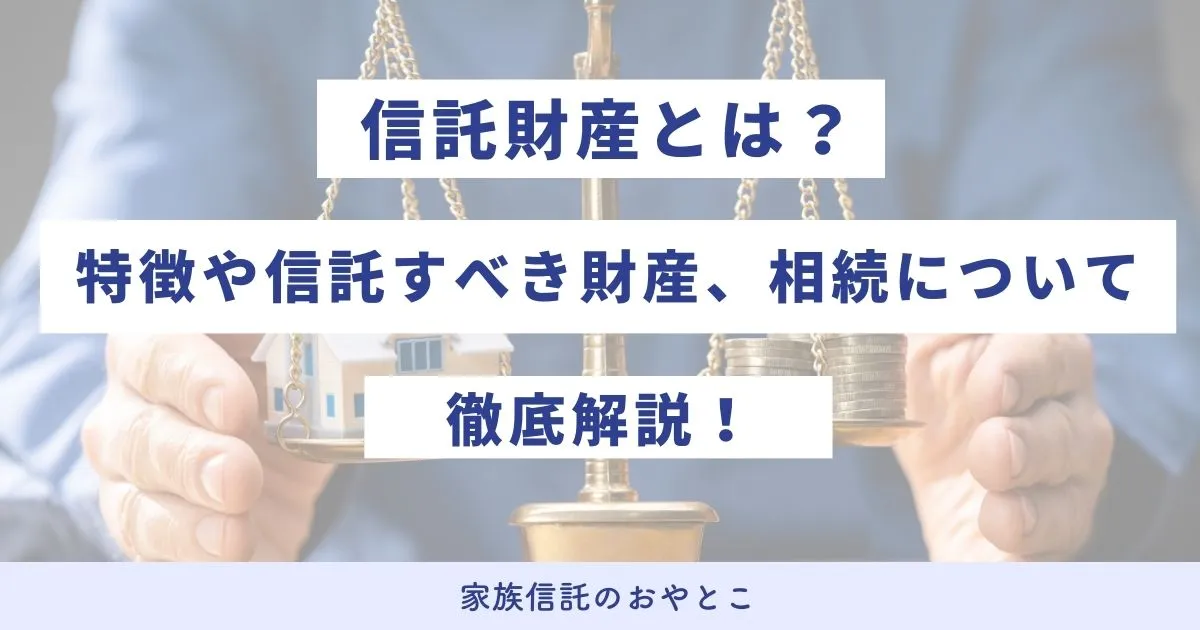 信託財産とは？特徴や信託すべき財産、相続について徹底解説