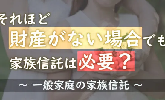 それほど財産がない場合でも家族信託は必要？〜一般家庭の家族信託〜